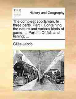 The compleat sportsman. In three parts. Part I. Containing the nature and various kinds of game, ... Part III. Of fish and fishing; ... by Giles Jacob