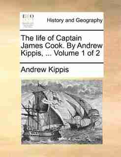 The life of Captain James Cook. By Andrew Kippis, ... Volume 1 of 2 by Andrew Kippis