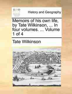 Memoirs of his own life, by Tate Wilkinson, ... In four volumes. ... Volume 1 of 4 by Tate Wilkinson