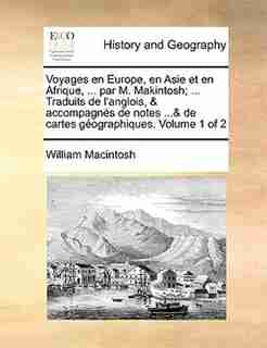 Voyages en Europe, en Asie et en Afrique, ... par M. Makintosh; ... Traduits de l'anglois, & accompagnés de notes ...& de cartes géographiques. Volume 1 of 2 by William Macintosh