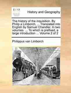 The history of the inquisition. By Philip a Limborch, ... Translated into English by Samuel Chandler. In two volumes. ... To which is prefixed, a large introduction ... Volume 2 of 2 by Philippus van Limborch