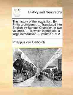 The history of the inquisition. By Philip a Limborch, ... Translated into English by Samuel Chandler. In two volumes. ... To which is prefixed, a large introduction ... Volume 1 of 2 by Philippus van Limborch