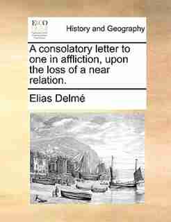 A consolatory letter to one in affliction, upon the loss of a near relation. by Elias Delmé