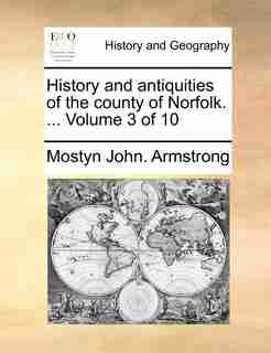 History And Antiquities Of The County Of Norfolk. ... Volume 3 Of 10 by Mostyn John. Armstrong