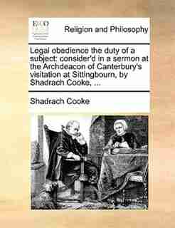 Legal obedience the duty of a subject: consider'd in a sermon at the Archdeacon of Canterbury's visitation at Sittingbourn, by Shadrach Co by Shadrach Cooke