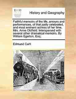 Faithful Memoirs Of The Life, Amours And Performances, Of That Justly Celebrated, And Most Eminent Actress Of Her Time, Mrs. Anne Oldfield. Interspersed With Several Other Dramatical Memoirs. By William Egerton, Esq; by Edmund Curll