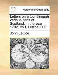 Letters On A Tour Through Various Parts Of Scotland, In The Year 1792. By I. Lettice, B.d. by John Lettice