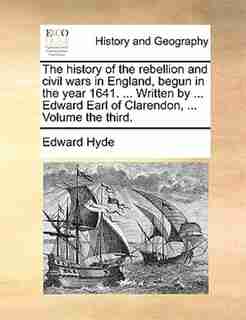 The History Of The Rebellion And Civil Wars In England, Begun In The Year 1641. ... Written By ... Edward Earl Of Clarendon, ... Volume The Third. by Edward Hyde