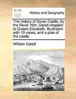 The History Of Dover Castle, By The Revd: Wm: Darell Chaplain To Queen Elizabeth. Illustrated With 10 Views, And A Plan Of The Castle. by William Darell