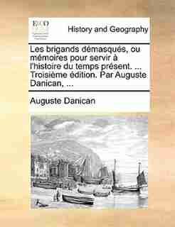 Les Brigands Démasqués, Ou Mémoires Pour Servir À L'histoire Du Temps Présent. ... Troisième Édition. Par Auguste Danican, ... by Auguste Danican