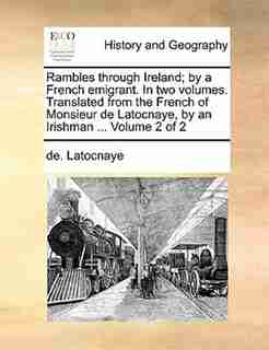 Rambles Through Ireland; By A French Emigrant. In Two Volumes. Translated From The French Of Monsieur De Latocnaye, By An Irishman ... Volume 2 Of 2 by De. Latocnaye