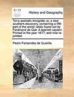 Terra Australis Incognita: Or, A New Southern Discovery, Containing A Fifth Part Of The World; Lately Found Out By Ferdinand D by Pedro Fernandes De Queirós