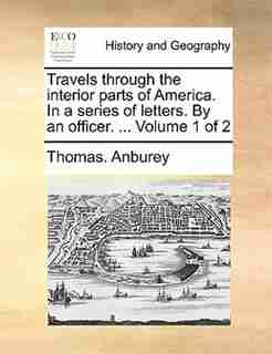 Travels Through The Interior Parts Of America. In A Series Of Letters. By An Officer. ... Volume 1 Of 2 by Thomas. Anburey