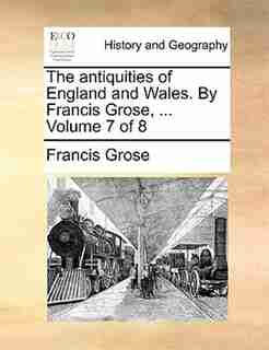 The Antiquities Of England And Wales. By Francis Grose, ... Volume 7 Of 8 by Francis Grose