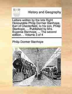 Letters Written By The Late Right Honourable Philip Dormer Stanhope, Earl Of Chesterfield, To His Son, Philip Stanhope, ... Published By Mrs. Eugenia Stanhope, ... The Second Edition. .. Volume 3 Of 4 by Philip Dormer Stanhope