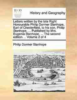 Letters Written By The Late Right Honourable Philip Dormer Stanhope, Earl Of Chesterfield, To His Son, Philip Stanhope, ... Published By Mrs. Eugenia Stanhope, ... The Second Edition. .. Volume 2 Of 4 by Philip Dormer Stanhope