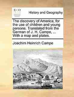 The Discovery Of America; For The Use Of Children And Young Persons. Translated From The German Of J. H. Campe, ... With A Map And Plates. by Joachim Heinrich Campe