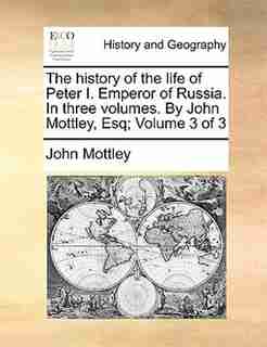 The History Of The Life Of Peter I. Emperor Of Russia. In Three Volumes. By John Mottley, Esq; Volume 3 Of 3 by John Mottley