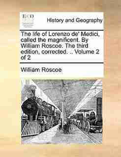 The Life Of Lorenzo De' Medici, Called The Magnificent. By William Roscoe. The Third Edition, Corrected. .. Volume 2 Of 2 by William Roscoe