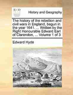 The History Of The Rebellion And Civil Wars In England, Begun In The Year 1641. ... Written By The Right Honourable Edward Earl Of Clarendon, ... Volume 1 Of 3 by Edward Hyde