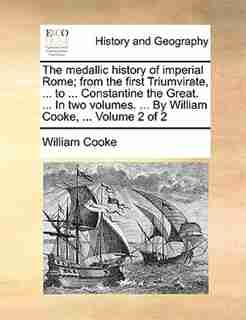 The Medallic History Of Imperial Rome; From The First Triumvirate, ... To ... Constantine The Great. ... In Two Volumes. ... By William Cooke, ... Volume 2 Of 2 by William Cooke