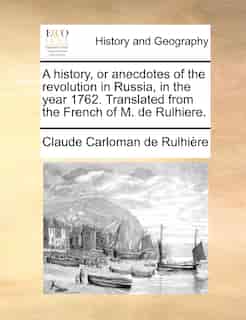 A History, Or Anecdotes Of The Revolution In Russia, In The Year 1762. Translated From The French Of M. De Rulhiere. by Claude Carloman De Rulhière