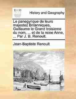 Le Panegyrique De Leurs Majestez Britanniques, Guillaume Le Grand Troisieme Du Nom, ... Et De La Reine Anne, ... Par J. B. Renoult. by Jean-baptiste Renoult