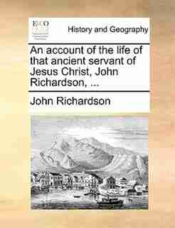 An Account Of The Life Of That Ancient Servant Of Jesus Christ, John Richardson, ... by John Richardson