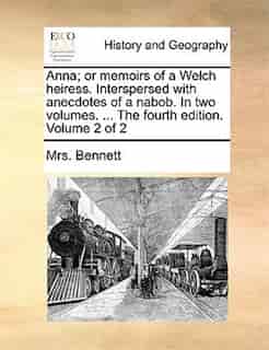 Anna; Or Memoirs Of A Welch Heiress. Interspersed With Anecdotes Of A Nabob. In Two Volumes. ... The Fourth Edition. Volume 2 Of 2 by Mrs. Bennett