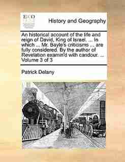 An Historical Account Of The Life And Reign Of David, King Of Israel. ... In Which ... Mr. Bayle's Criticisms ... Are Fully Considered. By The Author Of Revelation Examin'd With Candour. ... Volume 3 Of 3 by Patrick Delany