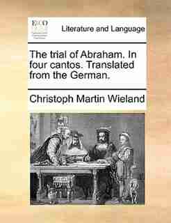 The Trial Of Abraham. In Four Cantos. Translated From The German. by Christoph Martin Wieland