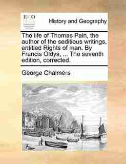 The Life Of Thomas Pain, The Author Of The Seditious Writings, Entitled Rights Of Man. By Francis Oldys, ... The Seventh Edition, Corrected. by George Chalmers