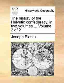 The History Of The Helvetic Confederacy, In Two Volumes ... Volume 2 Of 2 by Joseph Planta