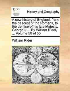 A New History Of England, From The Descent Of The Romans, To The Demise Of His Late Majesty, George Ii ... By William Rider, ... Volume 50 Of 50 by William Rider