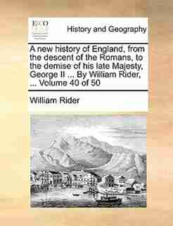 A New History Of England, From The Descent Of The Romans, To The Demise Of His Late Majesty, George Ii ... By William Rider, ... Volume 40 Of 50 by William Rider
