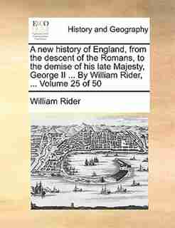 A New History Of England, From The Descent Of The Romans, To The Demise Of His Late Majesty, George Ii ... By William Rider, ... Volume 25 Of 50 by William Rider
