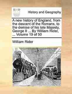 A New History Of England, From The Descent Of The Romans, To The Demise Of His Late Majesty, George Ii ... By William Rider, ... Volume 19 Of 50 by William Rider