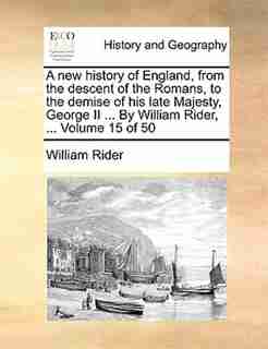 A New History Of England, From The Descent Of The Romans, To The Demise Of His Late Majesty, George Ii ... By William Rider, ... Volume 15 Of 50 by William Rider