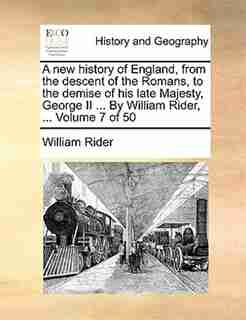 A New History Of England, From The Descent Of The Romans, To The Demise Of His Late Majesty, George Ii ... By William Rider, ... Volume 7 Of 50 by William Rider