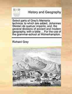 Select Parts Of Grey's Memoria Technica: To Which Are Added, Johannes Sleidan De Quatuor Imperiis; And, The General Divisions Of Ancient And by Richard Grey