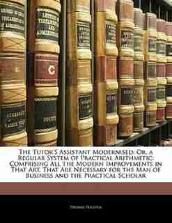 The Tutor'S Assistant Modernised: Or, a Regular System of Practical Arithmetic: Comprising All the Modern Improvements in That Art, T by Thomas Peacock