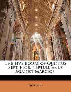 The Five Books Of Quintus Sept. Flor. Tertullianus Against Marcion by . Tertullian