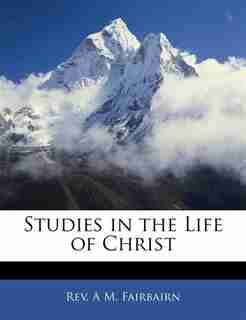 Studies In The Life Of Christ by A M. Fairbairn