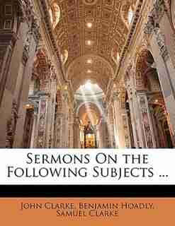 Sermons On The Following Subjects ... by John Clarke
