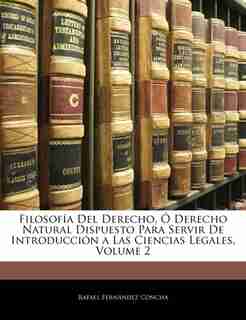Filosofía Del Derecho, Ó Derecho Natural Dispuesto Para Servir De Introducción a Las Ciencias Legales, Volume 2 by Rafael Fernández Concha