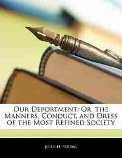 Our Deportment: Or, The Manners, Conduct, And Dress Of The Most Refined Society by John H. Young