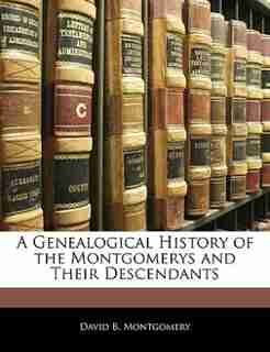 A Genealogical History Of The Montgomerys And Their Descendants by David B. Montgomery