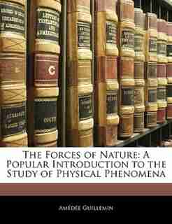 The Forces Of Nature: A Popular Introduction To The Study Of Physical Phenomena by Amédée Guillemin