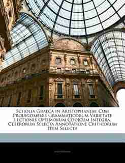 Scholia Graeca in Aristophanem: Cum Prolegomenis Grammaticorum Varietate Lectionis Optimorum Codicum Integra, Ceterorum Selecta Ann de . Anonymous