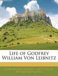 Life Of Godfrey William Von Leibnitz by John Milton Mackie